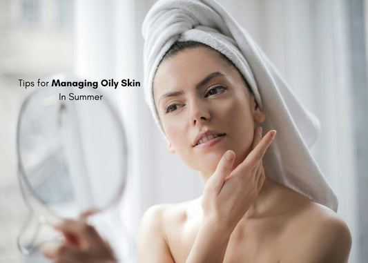 Tips for Managing Oily Skin in Summer